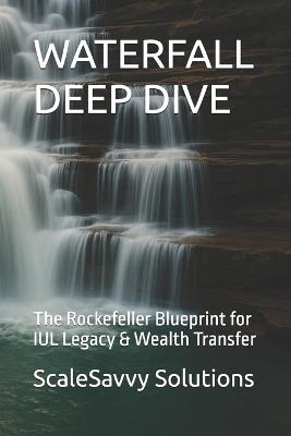 Waterfall Deep Dive: The Rockefeller Blueprint for IUL Legacy & Wealth Transfer - Larry Campbell,Scalesavvy Solutions - cover
