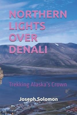 Northern Lights Over Denali: Trekking Alaska's Crown - Joseph Solomon - cover