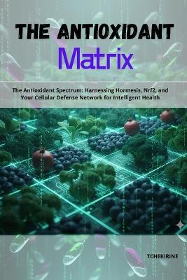 The Antioxidant Matrix: The Antioxidant Spectrum: Harnessing Hormesis, Nrf2, and Your Cellular Defense Network for Intelligent Health - Tchekirine - cover