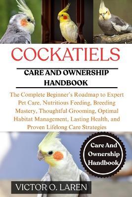 Cockatiels: The Complete Beginner's Roadmap to Expert Pet Care, Nutritious Feeding, Breeding Mastery, Thoughtful Grooming, Optimal Habitat Management, Lasting Health, and Proven Lifelong Care Strategies - Victor O Laren - cover
