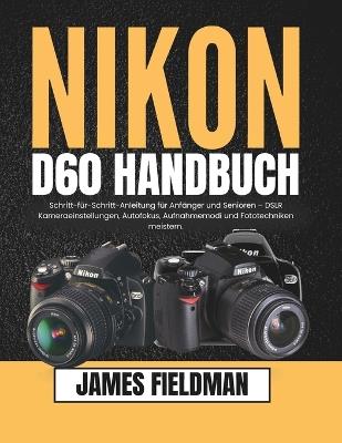 Nikon D60 Handbuch: Schritt-für-Schritt-Anleitung für Anfänger und Senioren - DSLR Kameraeinstellungen, Autofokus, Aufnahmemodi und Fototechniken meistern. - James Fieldman - cover