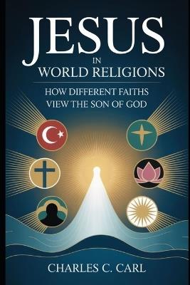 Jesus in World Religions: How Different Faiths View the Son of Man - Charles C Carl - cover