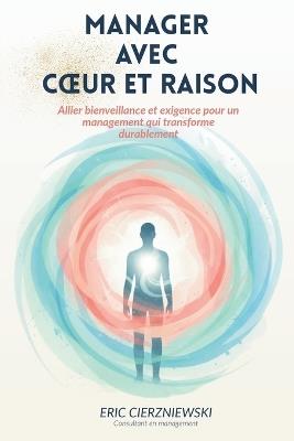 Manager avec Coeur et Raison: Doux avec les personnes, Dur avec les faits: la clé d'un management qui transforme. - Eric Cierzniewski - cover