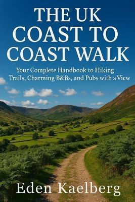 The UK Coast to Coast Walk: Your Complete Handbook to Hiking Trails, Charming B&Bs, and Pubs with a View - Eden Kaelberg - cover