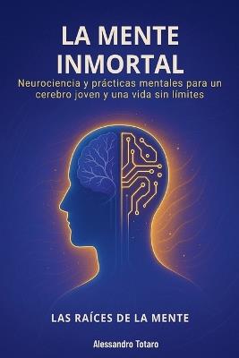 La Mente Inmortal - Las Raíces de la Mente: Neurociencia y prácticas mentales para un cerebro joven y una vida sin límites - Alessandro Totaro - cover