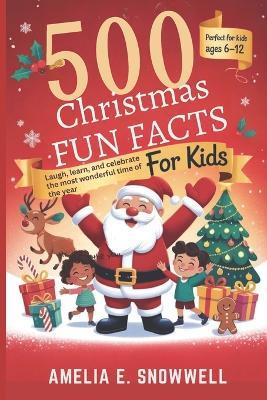 500 Christmas Fun Facts for Kids: Laugh, Learn, and Celebrate the Most Wonderful Time of the Year - Amelia E Snowwell - cover