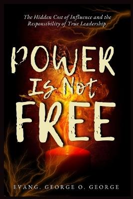Power Is Not Free: The Hidden Cost of Influence and the Responsibility of True Leadership - Evang George O George - cover