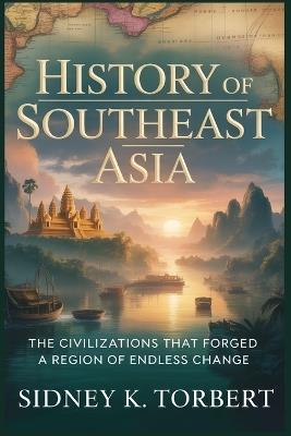 History of Southeast Asia: The Civilizations That Forged a Region of Endless Change - Sidney K Torbert - cover