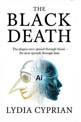 The Black Death: 2030 AI Predictions: The Plague Once Spread Through Blood - The Next Spreads Through Data - Lydia Cyprian - cover