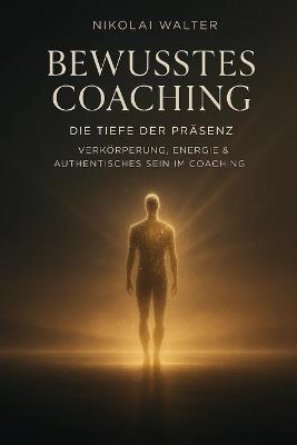 Bewusstes Coaching - Die Tiefe der Präsenz - Verkörperung, Energie & Authentisches Sein im Coaching: Wenn Bewusstsein den Körper berührt - über Präsenz, Energie & Wahrheit im Coaching - Nikolai Walter - cover