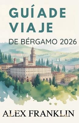 Guía de Viaje de Bérgamo 2026: Descubra la joya oculta de arte, cultura y encanto atemporal de Italia. - Alex Franklin - cover
