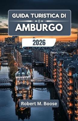 Guida Turistica Di Amburgo 2026: Storie di arte, industria e spirito marinaro in una città portuale del nord - Robert M Boose - cover