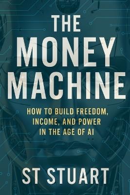 The Money Machine: Automate your wealth with the modern day "Industrial Revolution" - St Stuart - cover