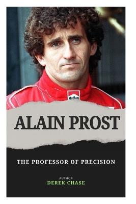 Alain Prost: The Professor of Precision: The Mind, Method, and Mastery of a Formula 1 Legend - Derek Chase - cover