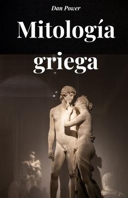 Mitología Griega: Un viaje a través de dioses, titanes y héroes para comprender la mitología griega y el pensamiento griego antiguo - Dan Power - cover