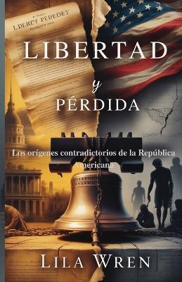 Libertad y Pérdida: Los orígenes contradictorios de la República Americana - Lila Wren - cover