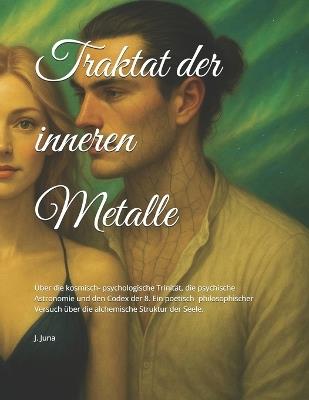 Traktat der inneren Metalle: Über die kosmisch- psychologische Trinität, die psychische Astronomie und den Codex der 8. Ein poetisch- philosophischer Versuch über die alchemische Struktur der Seele. - J Juna - cover