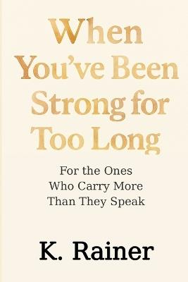 When You've Been Strong for Too Long: For the Ones Who Carry More Than They Speak - K Rainer - cover