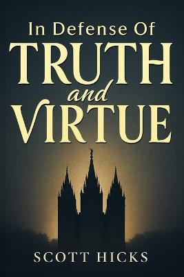 In Defense of Truth and Virtue: Truth still matters. Virtue still saves. A call for all to stand firm defend gospel standards and find strength through virtue in these the latter days. - Scott Hicks - cover