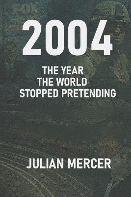 2004: The Year the World Stopped Pretending : When Reality Replaced Illusion - Julian Mercer - cover