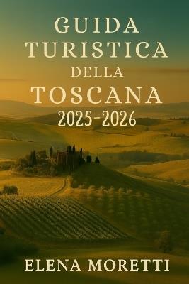 Guida turistica della Toscana 2025-2026: Un compagno di viaggio attraverso le città, i vigneti e i tesori culturali della Toscana. - Elena Moretti - cover