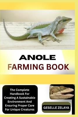 Anole Farming Book: The Complete Handbook For Creating A Sustainable Environment And Ensuring Proper Care For Unique Creatures - Geselle Zelaya - cover