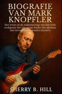 Biografie Van Mark Knopfler: Het leven en de nalatenschap van het stille rockgenie dat zijn gitaar luider liet spreken dan woorden ooit zouden kunnen - Sherry B Hill - cover