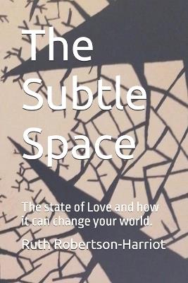 The Subtle Space: the state of Love and how it can change your world. - Ruth Alma Robertson-Harriot - cover