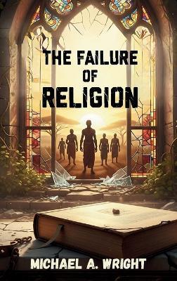 The Failure of Religion: The Rise of Spirit and the Fall of Control - Michael A Wright - cover