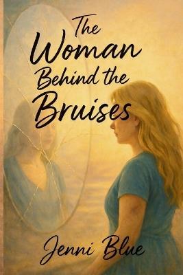 The Woman Behind the Bruises: A Journey Through Love, Loss, and Strength - Jenni Blue - cover