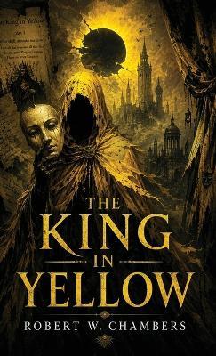 The King in Yellow: A Classic of Cosmic Horror, Madness, and Forbidden Art - Robert W Chambers - cover