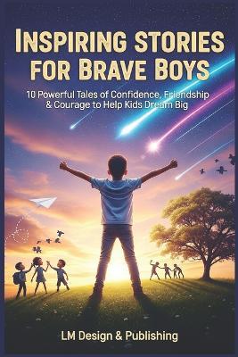 Inspiring Stories for Brave Boys: 10 Powerful Tales of Confidence, Friendship & Courage - LM Design & Publishing - cover