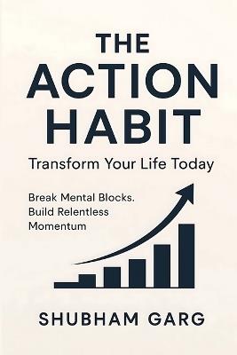 The Action Habit: Transform Your Life Today: Break Mental Blocks. Build Relentless Momentum - Shubham Garg - cover