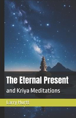 The Eternal Present: and Kriya Meditations - Larry Hurtt - cover