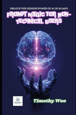 Prompt Magic for Non-Techies: Unlock AI's Hidden Powers in Just 16 Days and Revolutionize Your World: A Step-by-Step Guide to Mastering Prompt Engineering Without Coding Skills - Timothy Woo - cover