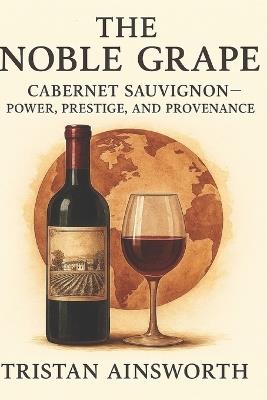 The Noble Grape: Cabernet Sauvignon - Power, Prestige, and Provenance - Tristan Ainsworth - cover
