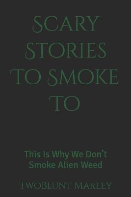 Scary Stories To Smoke To: This Is Why We Don't Smoke Alien Weed - Twoblunt Marley - cover