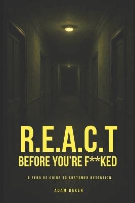 R.E.A.C.T Before You're F**ked: A Zero BS Guide to Customer Retention - Adam Baker - cover
