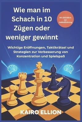 Wie man im Schach in 10 Zügen oder weniger gewinnt: Wichtige Eröffnungen, Taktikrätsel und Strategien zur Verbesserung von Konzentration und Spielspaß - Kairo Ellion - cover