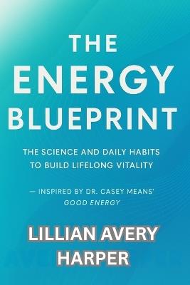 The Energy Blueprint: The Science and Daily Habits to Build Lifelong Vitality - Inspired by Dr. Casey Means' Good Energy - Lillian Avery Harper - cover