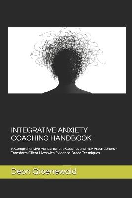 Integrative Anxiety Coaching Handbook: A Comprehensive Manual for Life Coaches and NLP Practitioners - Transform Client Lives with Evidence-Based Techniques - Deon Groenewald - cover