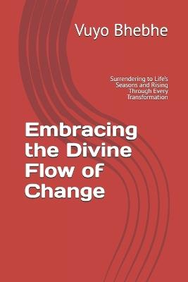 Embracing the Divine Flow of Change: Surrendering to Life's Seasons and Rising Through Every Transformation - Vuyo Bhebhe - cover