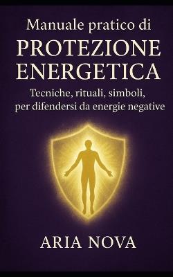Manuale pratico di Protezione Energetica: Tecniche, rituali, simboli per difendersi da energie negative - Aria Nova - cover