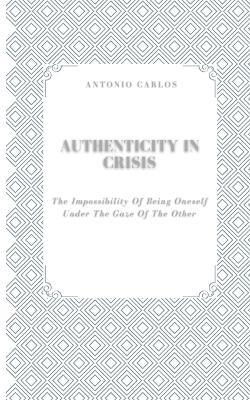 Authenticity in Crisis: The Impossibility of Being Oneself Under the Gaze of the Other - Antonio Carlos - cover