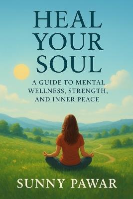 Heal Your Soul - A Guide to Mental Wellness, Strength, and Inner Peace - Sunny Pawar - cover