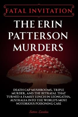 Fatal Invitation: The Erin Patterson Murders: Death Cap Mushrooms, Triple Murder, and the Betrayal That Turned a Family Lunch in Leongatha, Australia Into the World's Most Notorious Poisoning Case - Sutton Landau - cover