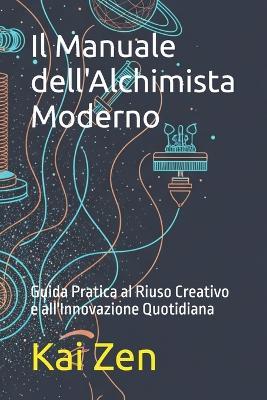 Il Manuale dell'Alchimista Moderno: Guida Pratica al Riuso Creativo e all'Innovazione Quotidiana - Kai Zen - cover