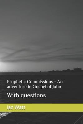 Prophetic Commissions - An adventure in Gospel of John: With questions - Ian Neall Watt - cover