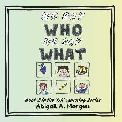 We Say Who, We Say What: Book 2 in the 'Wh' Learning Series - Abigail A Morgan - cover