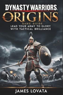 Dynasty Warriors Origins Game Guide: Lead Your Army to Glory with Tactical Brilliance - James Lovata - cover